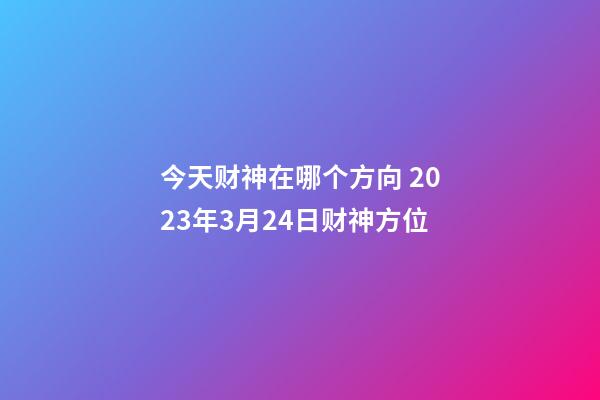 今天财神在哪个方向 2023年3月24日财神方位
